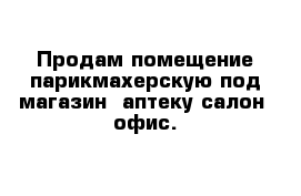 Продам помещение-парикмахерскую под магазин -аптеку-салон -офис.